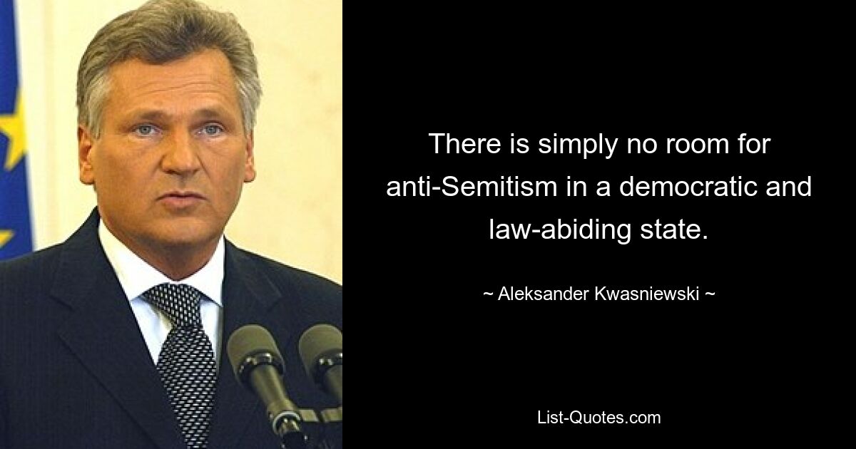 There is simply no room for anti-Semitism in a democratic and law-abiding state. — © Aleksander Kwasniewski