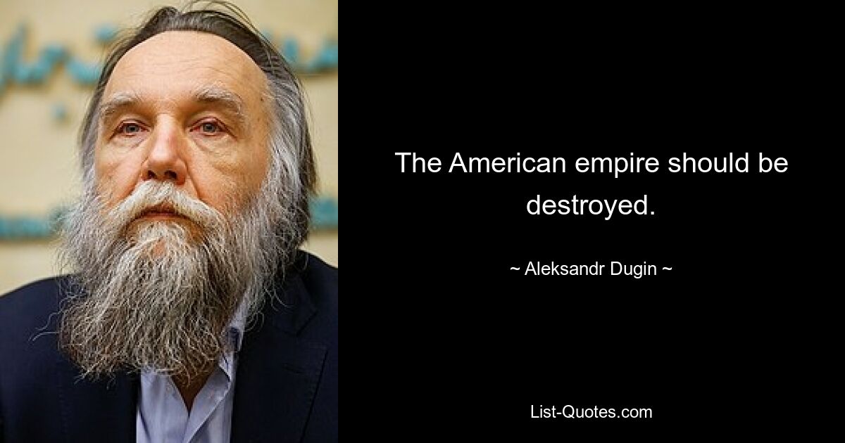 The American empire should be destroyed. — © Aleksandr Dugin