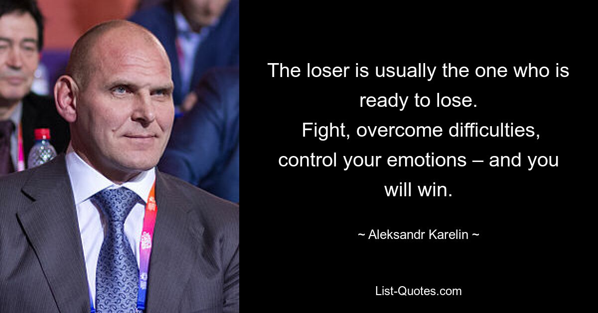Проигрывает обычно тот, кто готов проиграть. Сражайтесь, преодолевайте трудности, контролируйте свои эмоции – и вы победите. — © Александр Карелин 