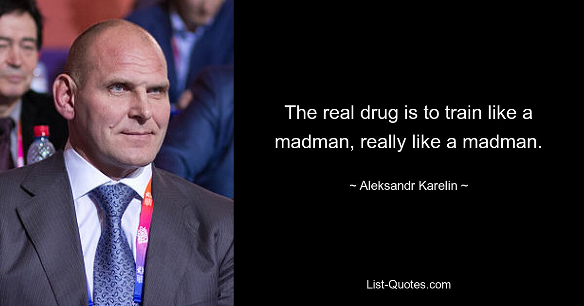 The real drug is to train like a madman, really like a madman. — © Aleksandr Karelin