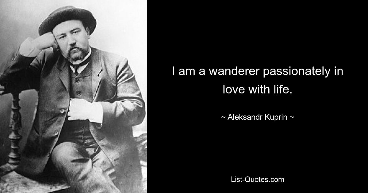 I am a wanderer passionately in love with life. — © Aleksandr Kuprin