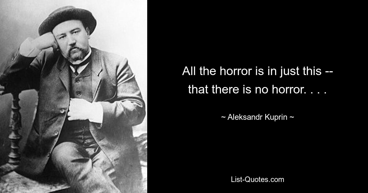 All the horror is in just this -- that there is no horror. . . . — © Aleksandr Kuprin