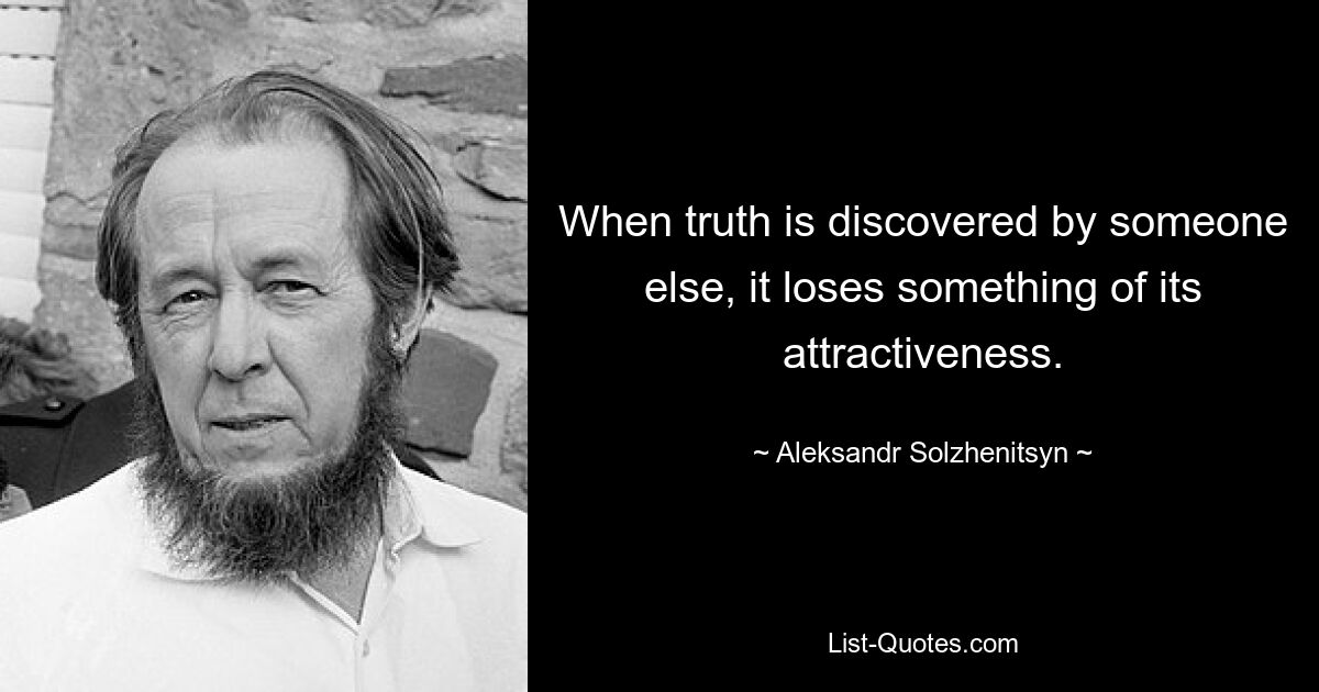 When truth is discovered by someone else, it loses something of its attractiveness. — © Aleksandr Solzhenitsyn