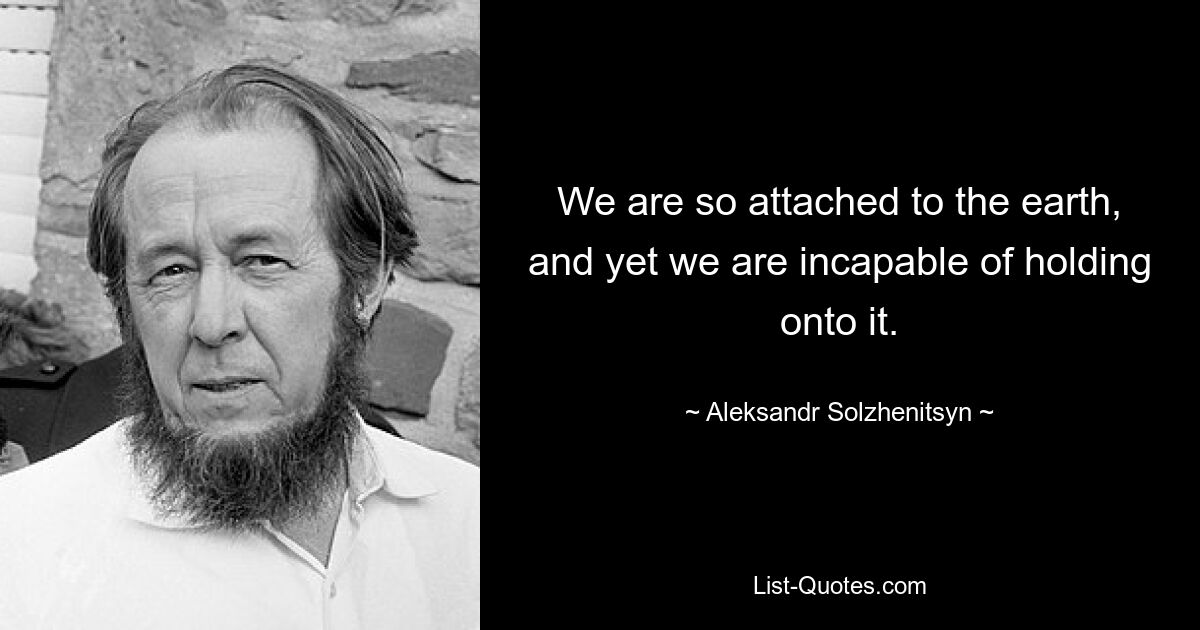 We are so attached to the earth, and yet we are incapable of holding onto it. — © Aleksandr Solzhenitsyn