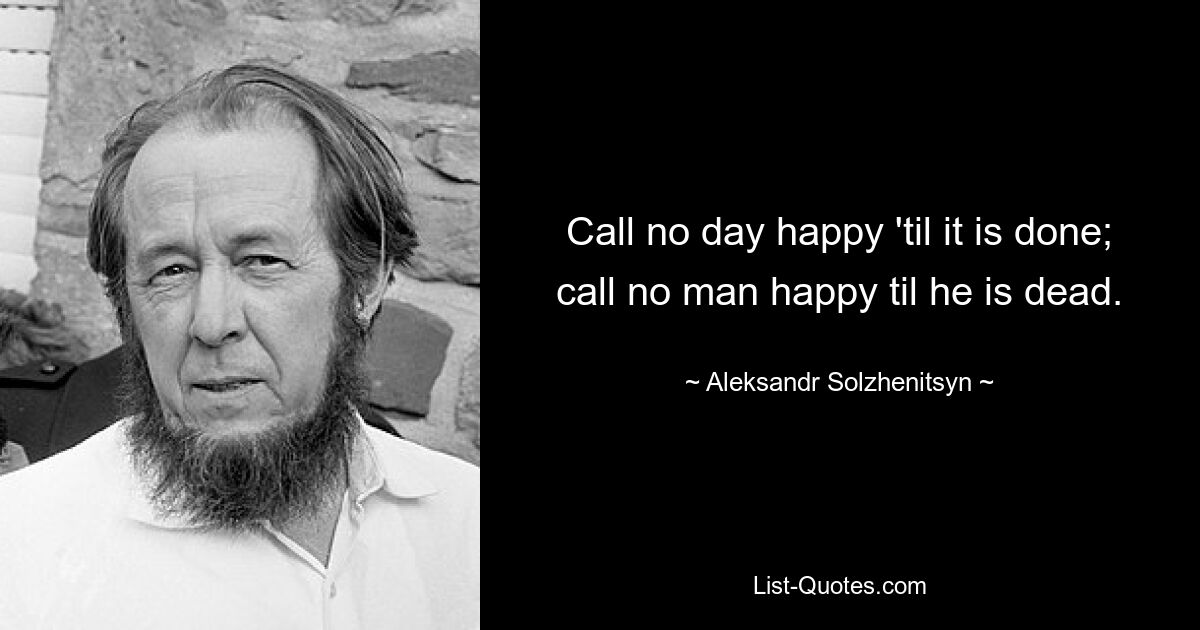 Call no day happy 'til it is done; call no man happy til he is dead. — © Aleksandr Solzhenitsyn