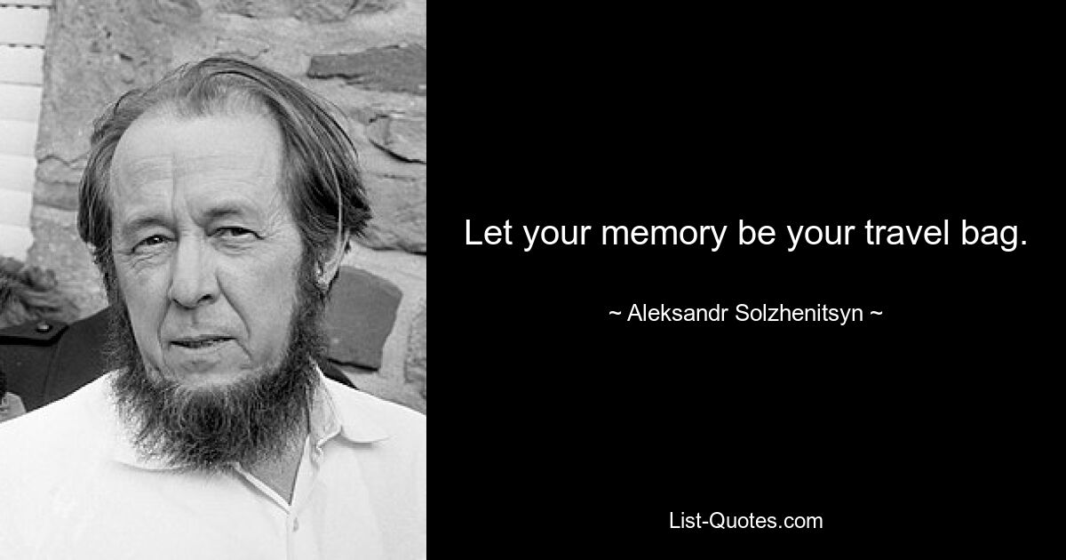 Let your memory be your travel bag. — © Aleksandr Solzhenitsyn