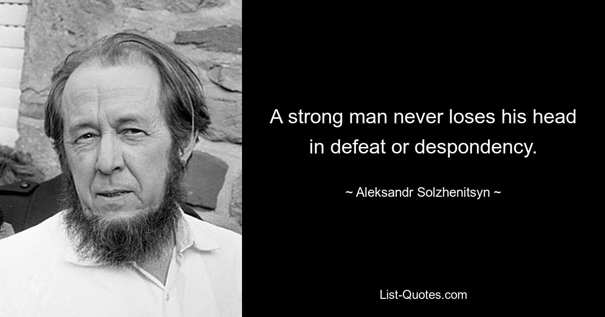 A strong man never loses his head in defeat or despondency. — © Aleksandr Solzhenitsyn