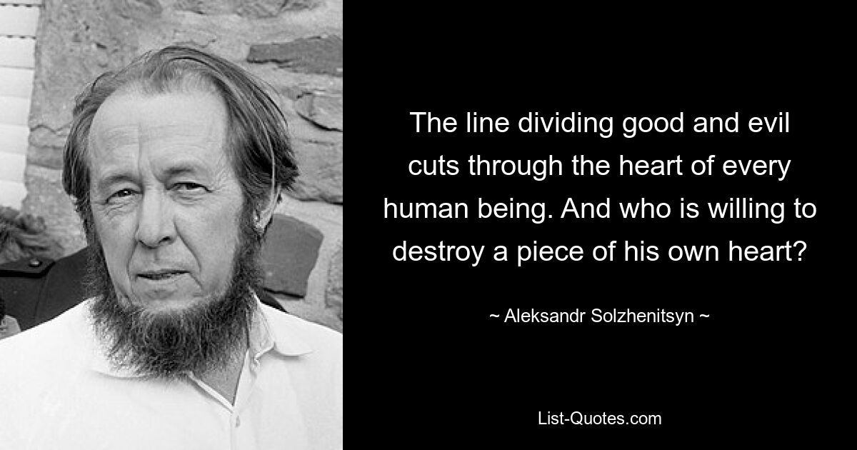 The line dividing good and evil cuts through the heart of every human being. And who is willing to destroy a piece of his own heart? — © Aleksandr Solzhenitsyn