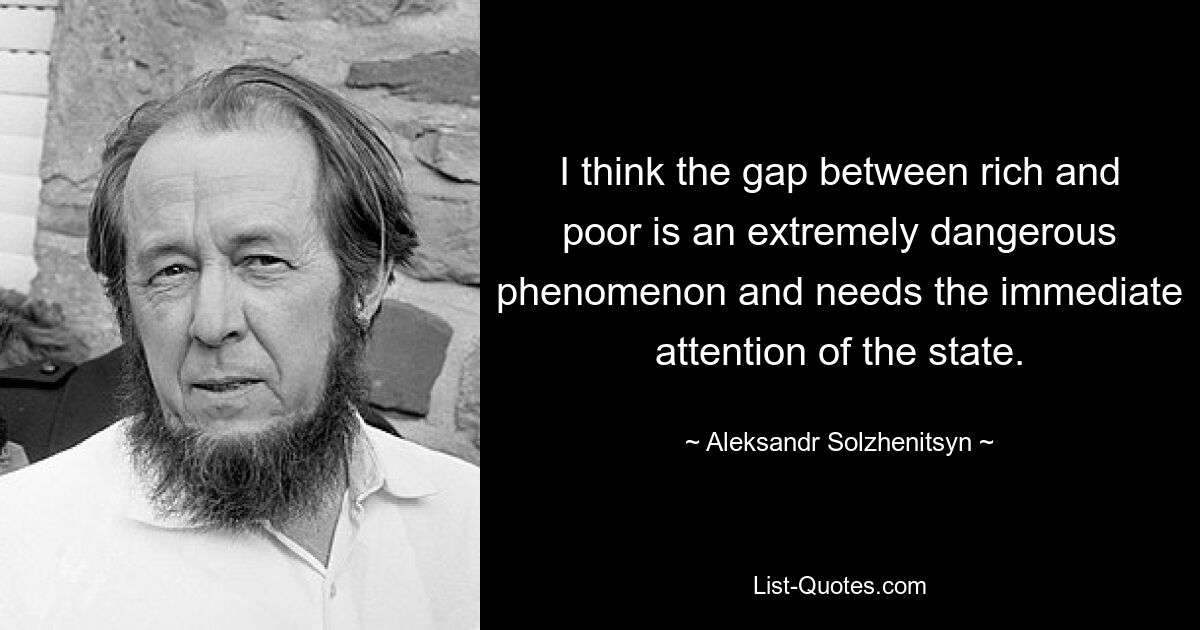 I think the gap between rich and poor is an extremely dangerous phenomenon and needs the immediate attention of the state. — © Aleksandr Solzhenitsyn