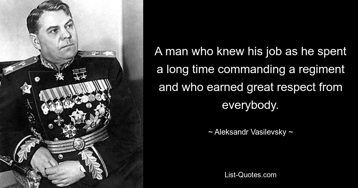 A man who knew his job as he spent a long time commanding a regiment and who earned great respect from everybody. — © Aleksandr Vasilevsky