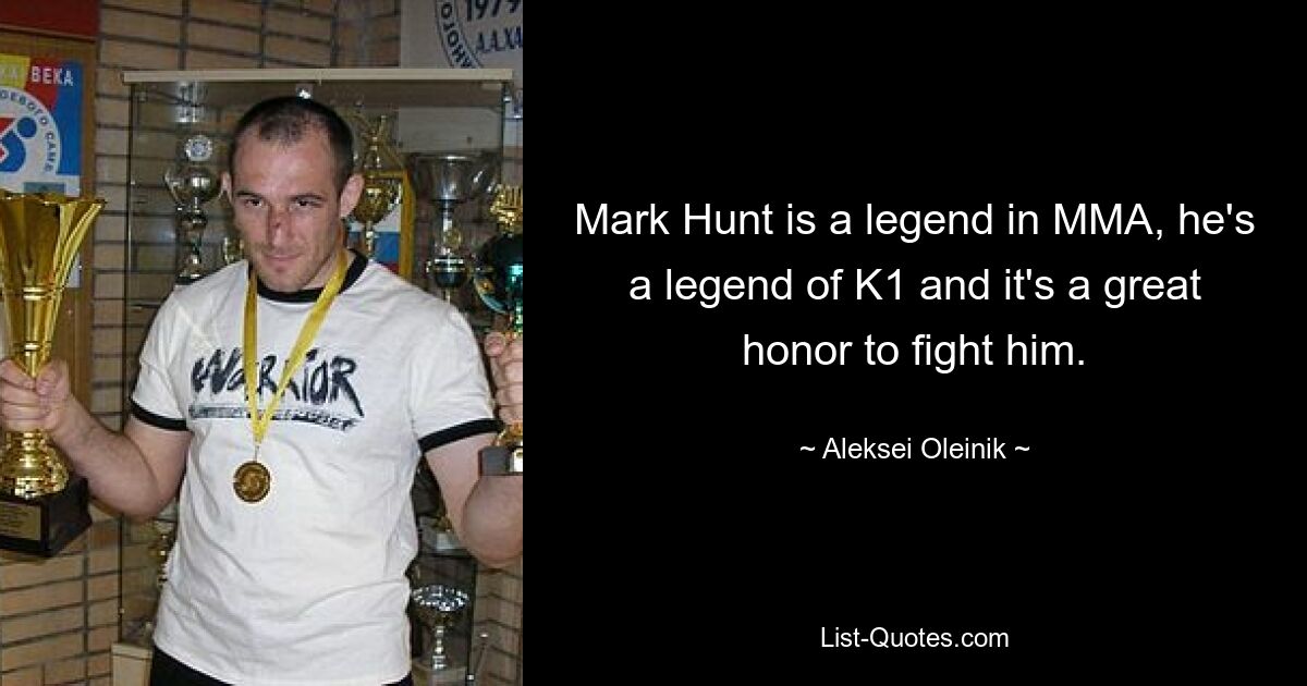 Mark Hunt is a legend in MMA, he's a legend of K1 and it's a great honor to fight him. — © Aleksei Oleinik