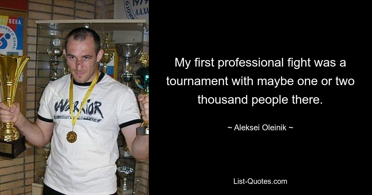 My first professional fight was a tournament with maybe one or two thousand people there. — © Aleksei Oleinik