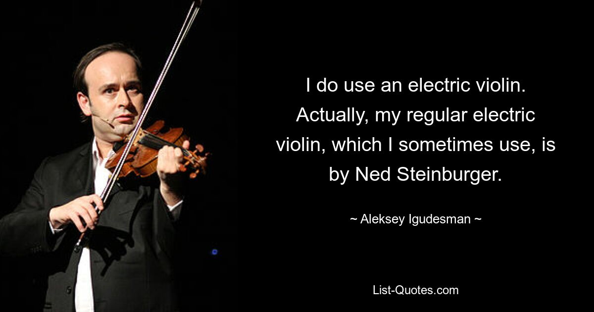 I do use an electric violin. Actually, my regular electric violin, which I sometimes use, is by Ned Steinburger. — © Aleksey Igudesman