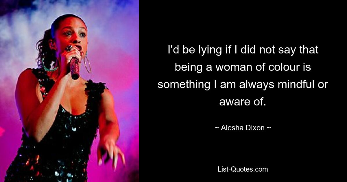 I'd be lying if I did not say that being a woman of colour is something I am always mindful or aware of. — © Alesha Dixon