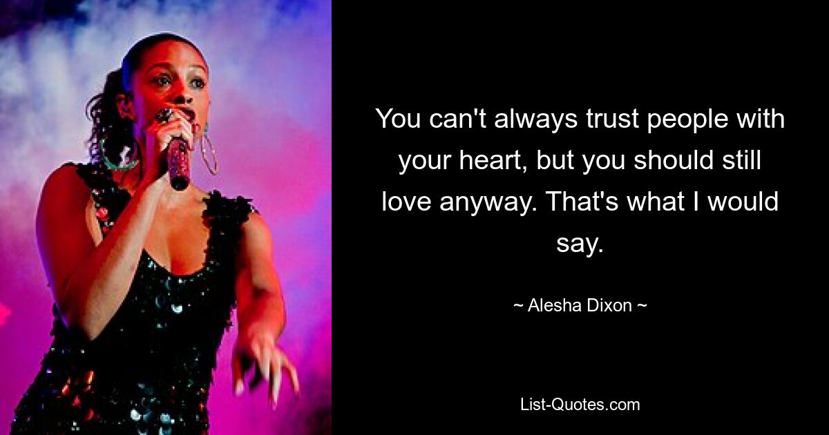 You can't always trust people with your heart, but you should still love anyway. That's what I would say. — © Alesha Dixon