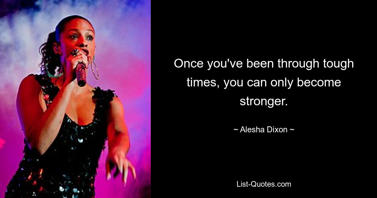 Once you've been through tough times, you can only become stronger. — © Alesha Dixon