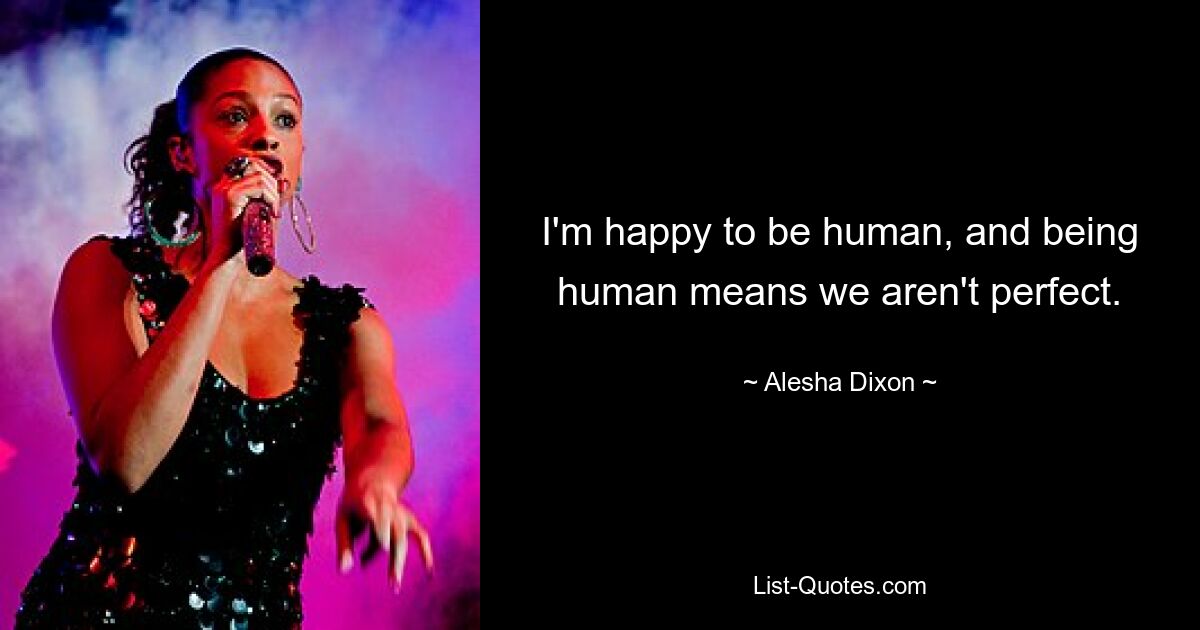 I'm happy to be human, and being human means we aren't perfect. — © Alesha Dixon