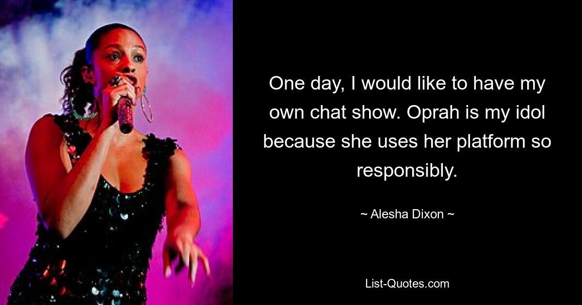 One day, I would like to have my own chat show. Oprah is my idol because she uses her platform so responsibly. — © Alesha Dixon