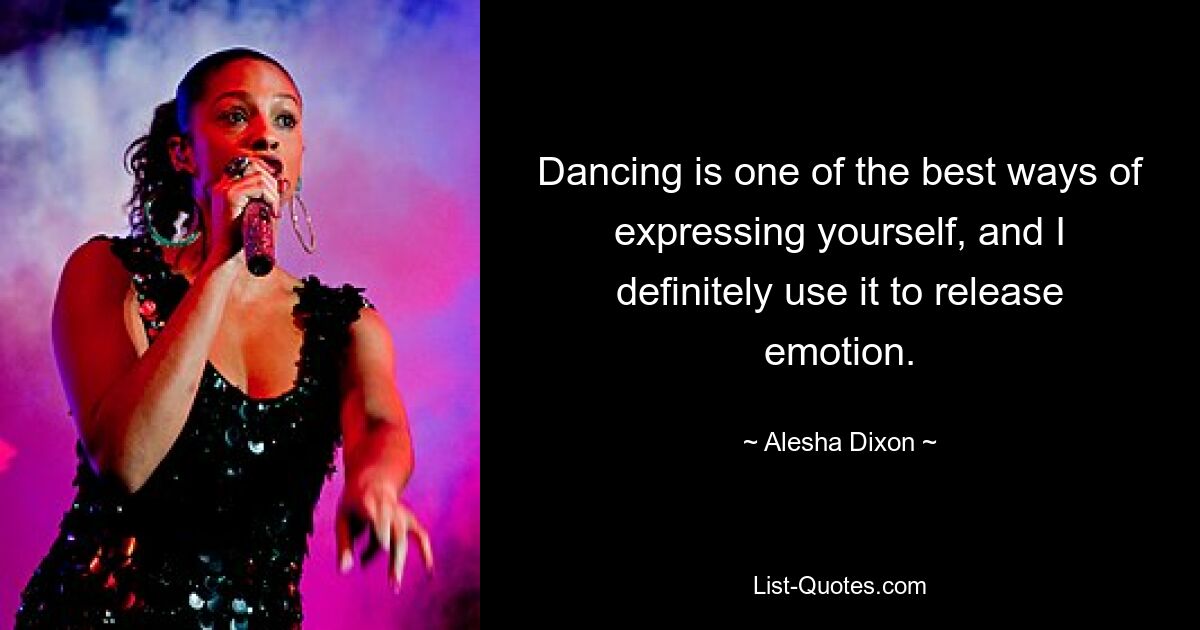 Dancing is one of the best ways of expressing yourself, and I definitely use it to release emotion. — © Alesha Dixon