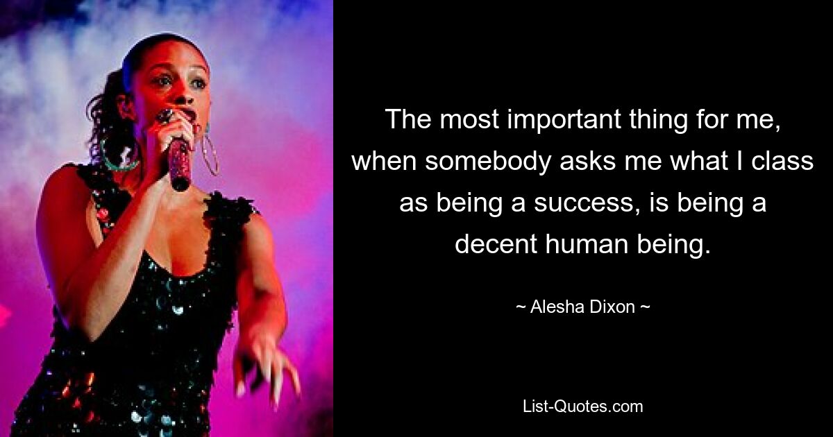 The most important thing for me, when somebody asks me what I class as being a success, is being a decent human being. — © Alesha Dixon