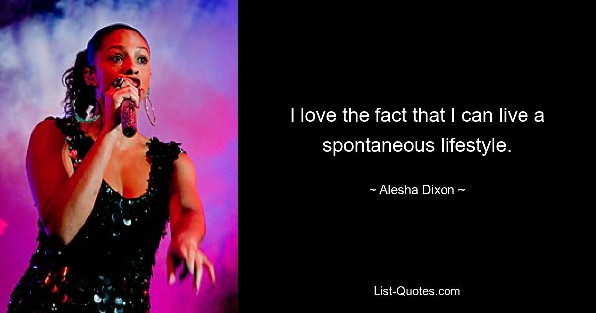 I love the fact that I can live a spontaneous lifestyle. — © Alesha Dixon