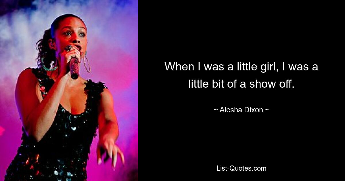 When I was a little girl, I was a little bit of a show off. — © Alesha Dixon