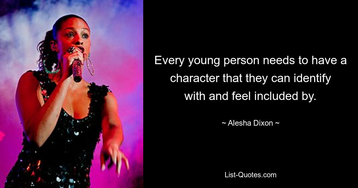 Every young person needs to have a character that they can identify with and feel included by. — © Alesha Dixon