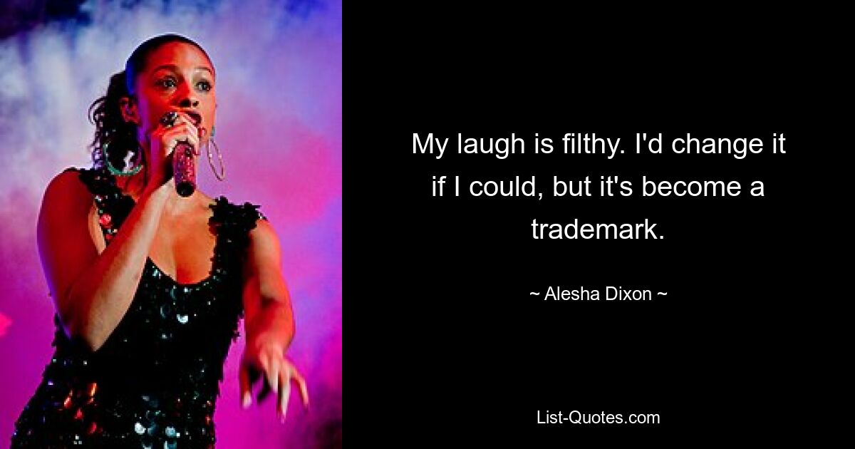 My laugh is filthy. I'd change it if I could, but it's become a trademark. — © Alesha Dixon