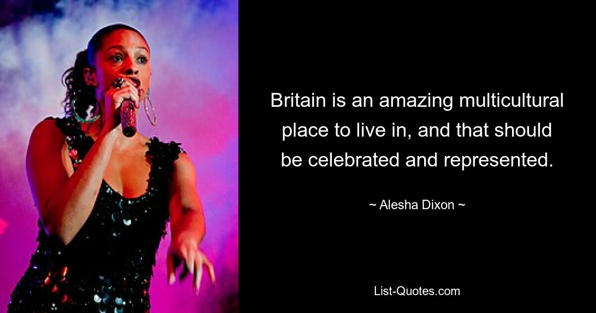 Britain is an amazing multicultural place to live in, and that should be celebrated and represented. — © Alesha Dixon