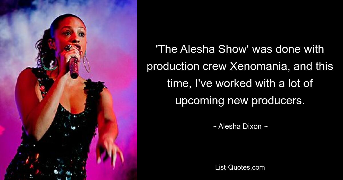 'The Alesha Show' was done with production crew Xenomania, and this time, I've worked with a lot of upcoming new producers. — © Alesha Dixon