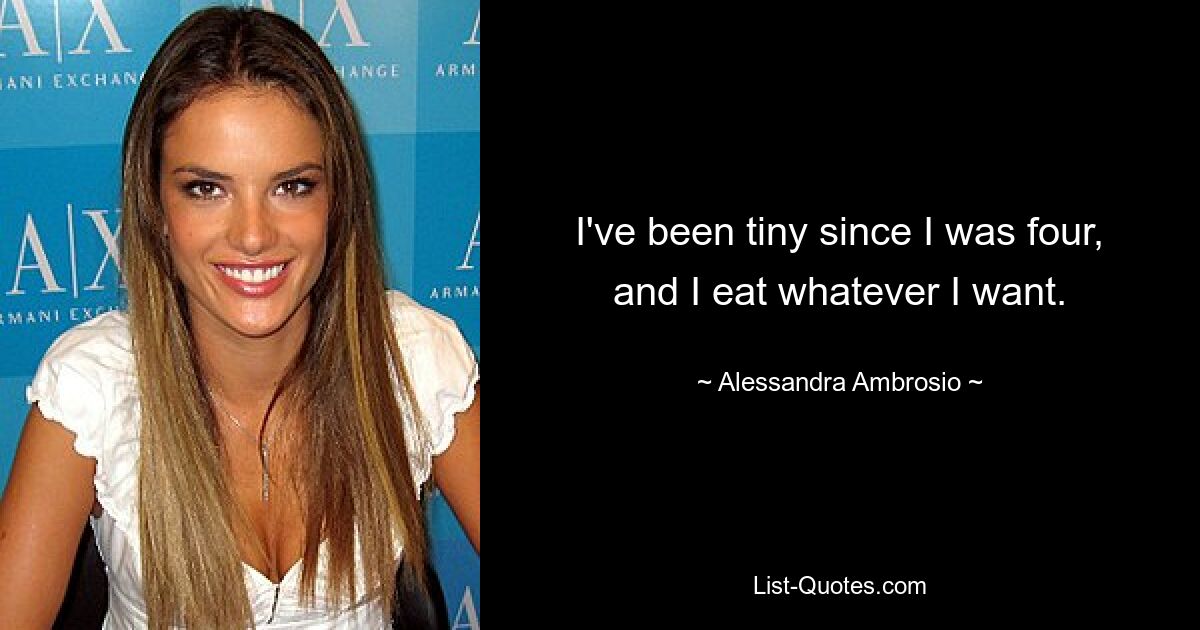 I've been tiny since I was four, and I eat whatever I want. — © Alessandra Ambrosio