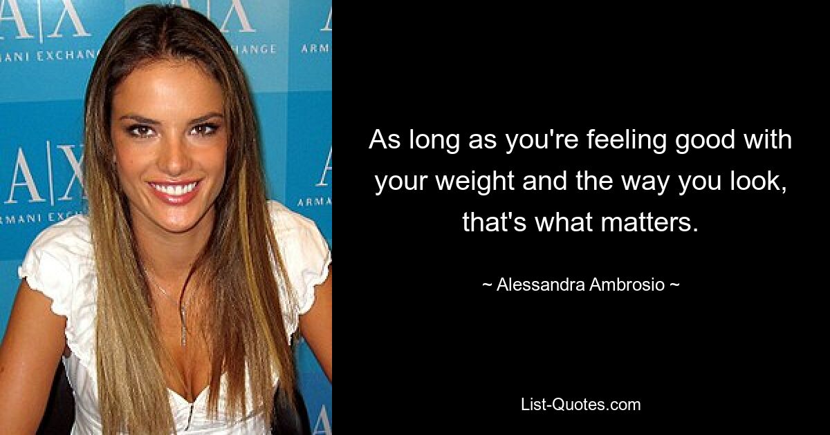 As long as you're feeling good with your weight and the way you look, that's what matters. — © Alessandra Ambrosio