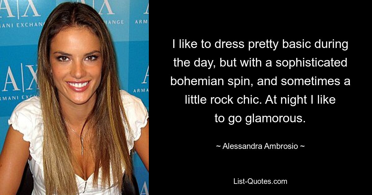 I like to dress pretty basic during the day, but with a sophisticated bohemian spin, and sometimes a little rock chic. At night I like to go glamorous. — © Alessandra Ambrosio