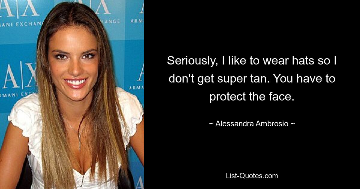 Seriously, I like to wear hats so I don't get super tan. You have to protect the face. — © Alessandra Ambrosio