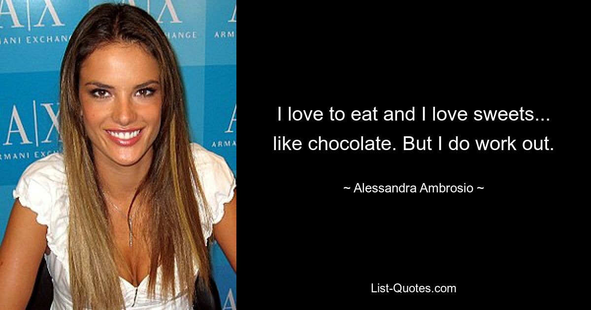 I love to eat and I love sweets... like chocolate. But I do work out. — © Alessandra Ambrosio