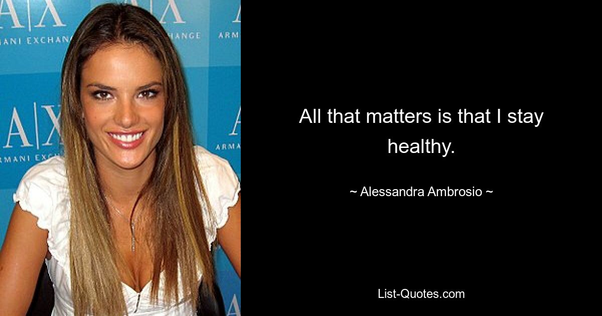 All that matters is that I stay healthy. — © Alessandra Ambrosio