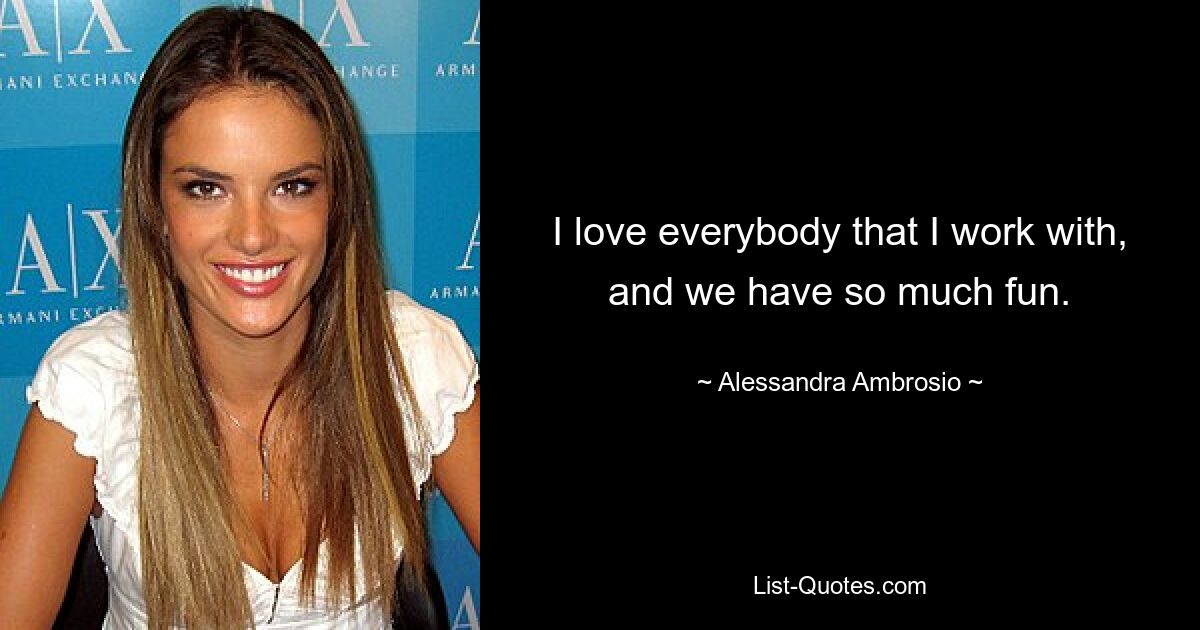 I love everybody that I work with, and we have so much fun. — © Alessandra Ambrosio