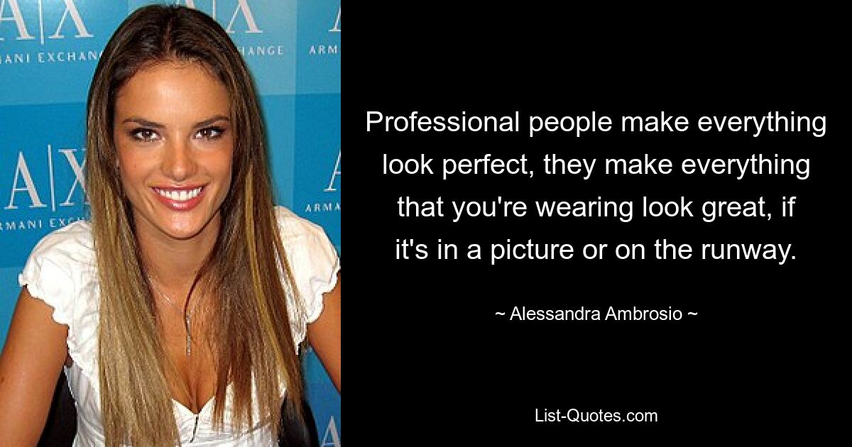 Professional people make everything look perfect, they make everything that you're wearing look great, if it's in a picture or on the runway. — © Alessandra Ambrosio