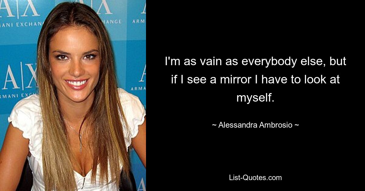 I'm as vain as everybody else, but if I see a mirror I have to look at myself. — © Alessandra Ambrosio