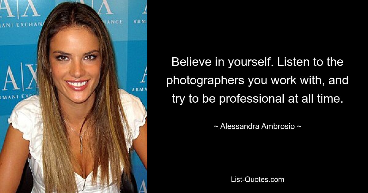 Believe in yourself. Listen to the photographers you work with, and try to be professional at all time. — © Alessandra Ambrosio