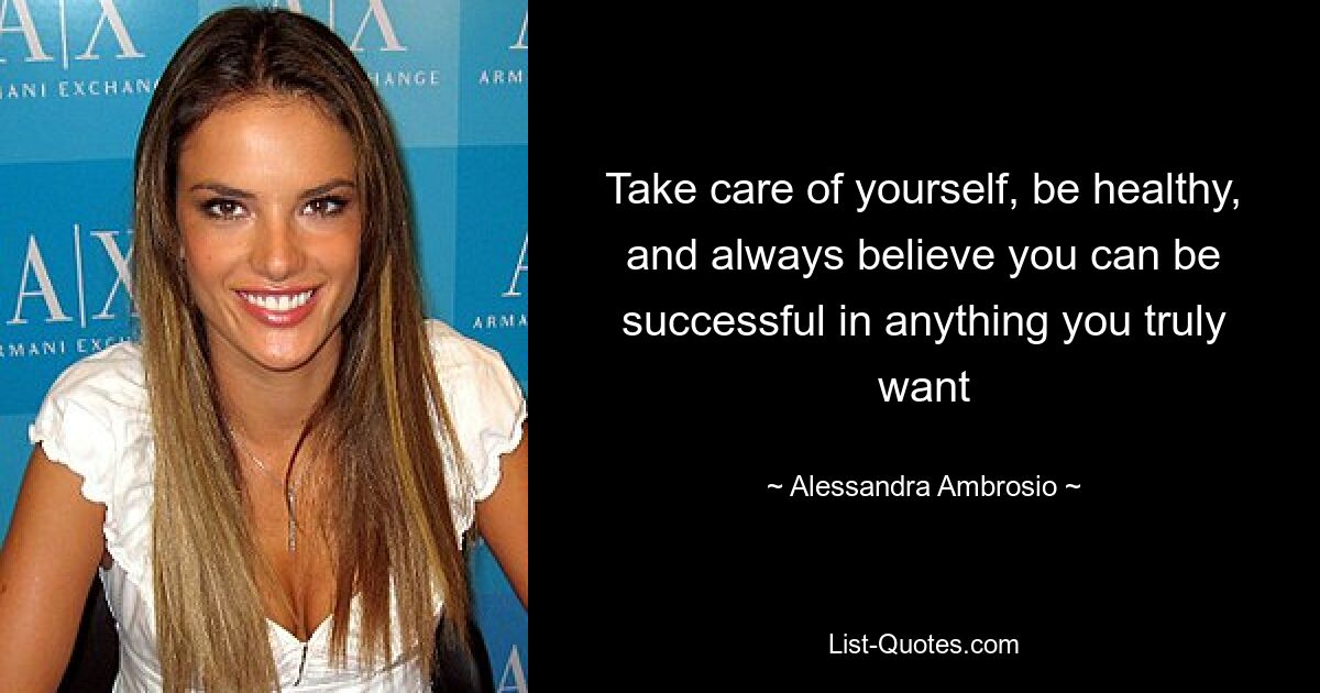 Take care of yourself, be healthy, and always believe you can be successful in anything you truly want — © Alessandra Ambrosio