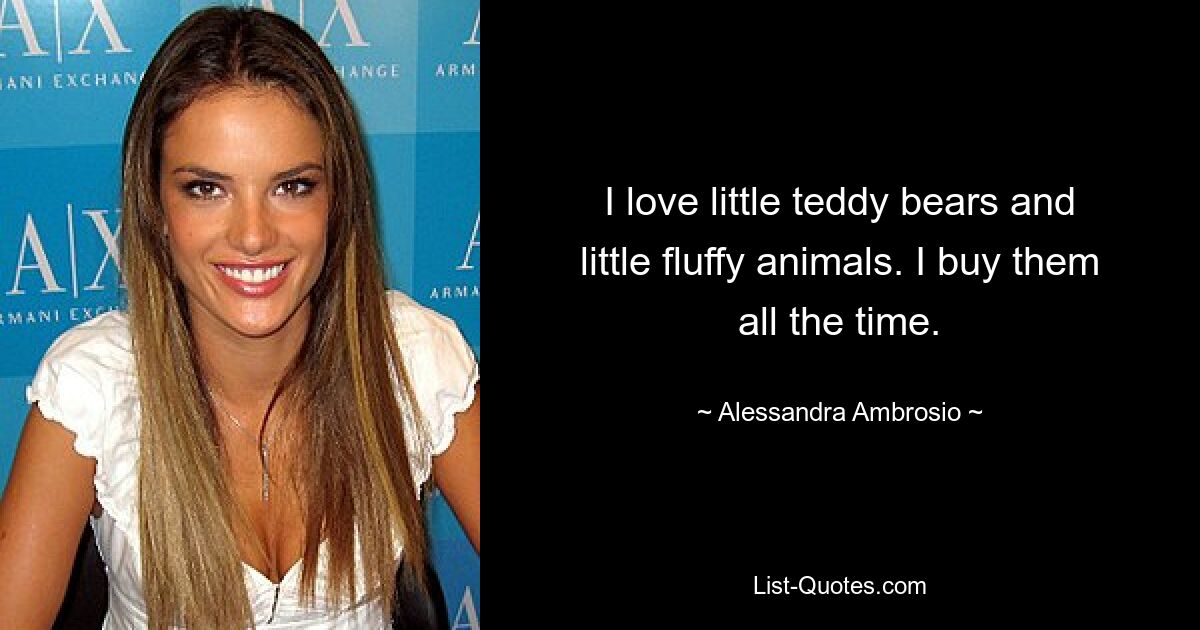 I love little teddy bears and little fluffy animals. I buy them all the time. — © Alessandra Ambrosio