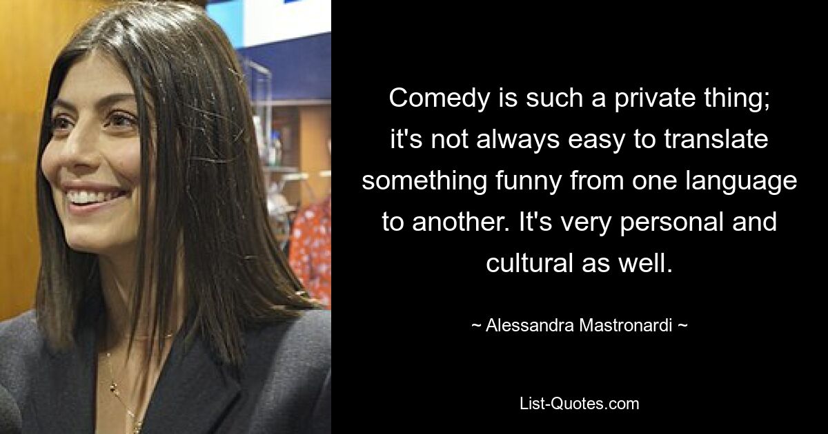 Comedy is such a private thing; it's not always easy to translate something funny from one language to another. It's very personal and cultural as well. — © Alessandra Mastronardi