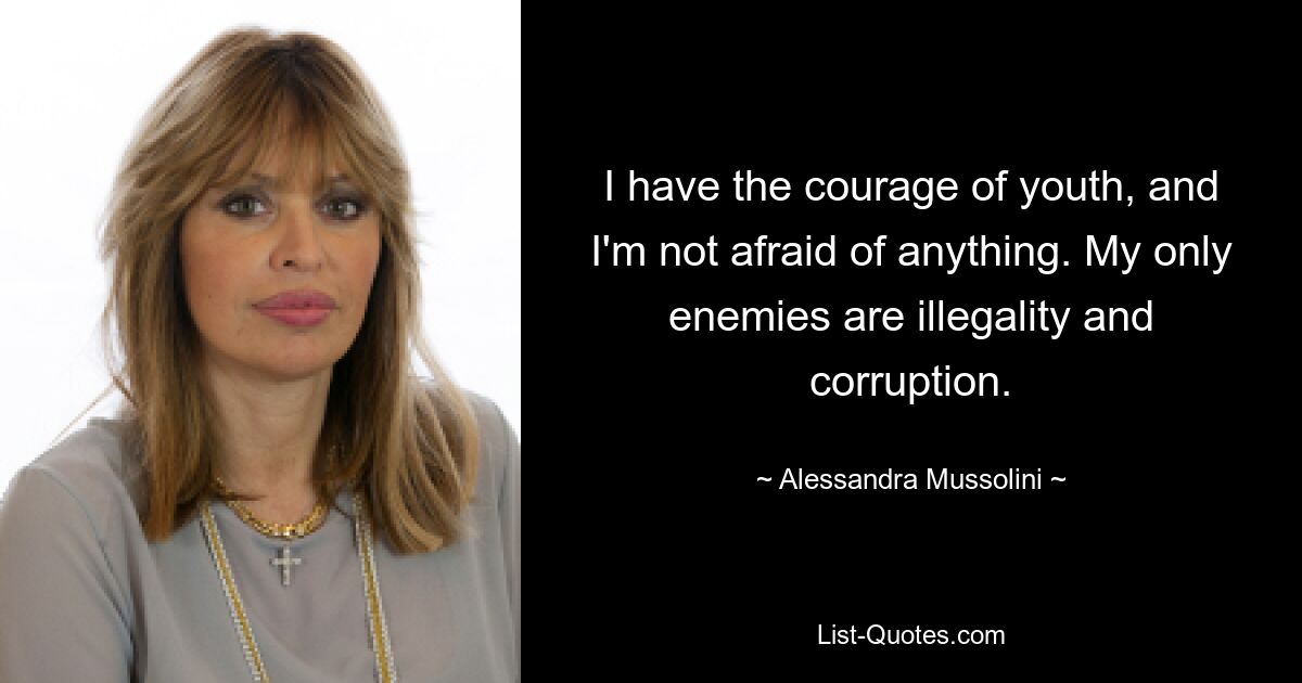 I have the courage of youth, and I'm not afraid of anything. My only enemies are illegality and corruption. — © Alessandra Mussolini