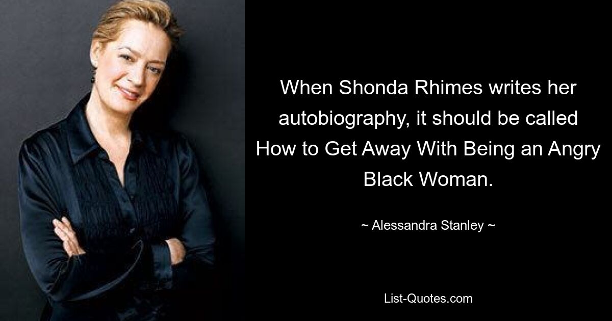 When Shonda Rhimes writes her autobiography, it should be called How to Get Away With Being an Angry Black Woman. — © Alessandra Stanley