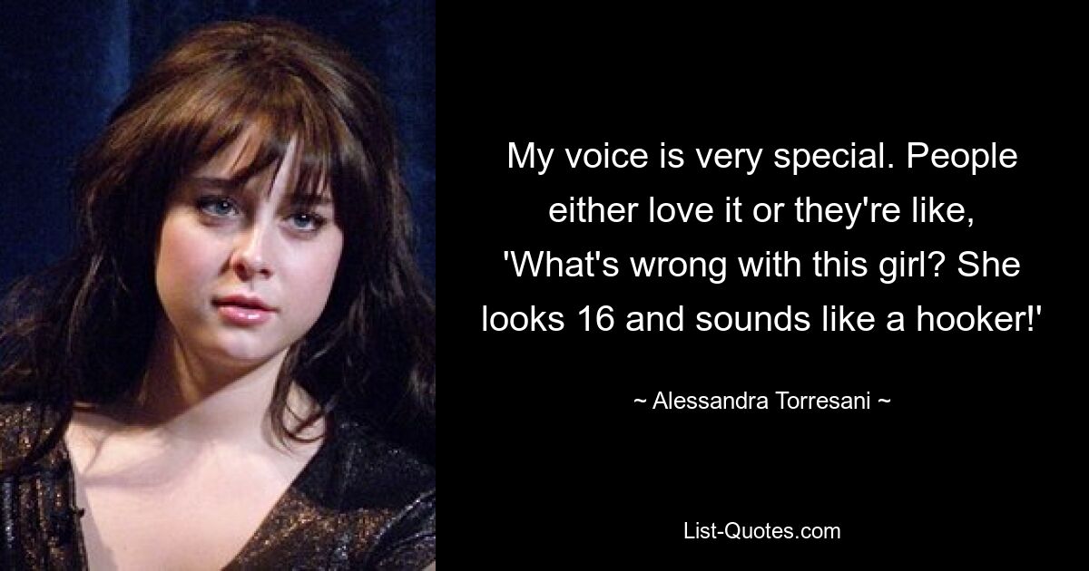 My voice is very special. People either love it or they're like, 'What's wrong with this girl? She looks 16 and sounds like a hooker!' — © Alessandra Torresani