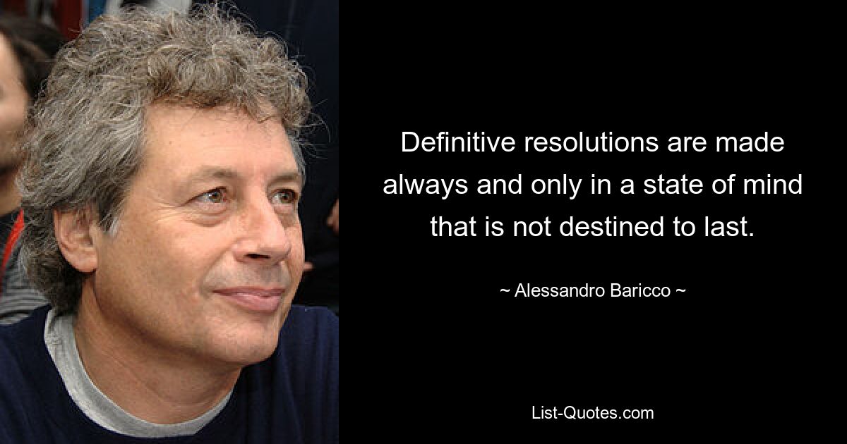 Definitive resolutions are made always and only in a state of mind that is not destined to last. — © Alessandro Baricco