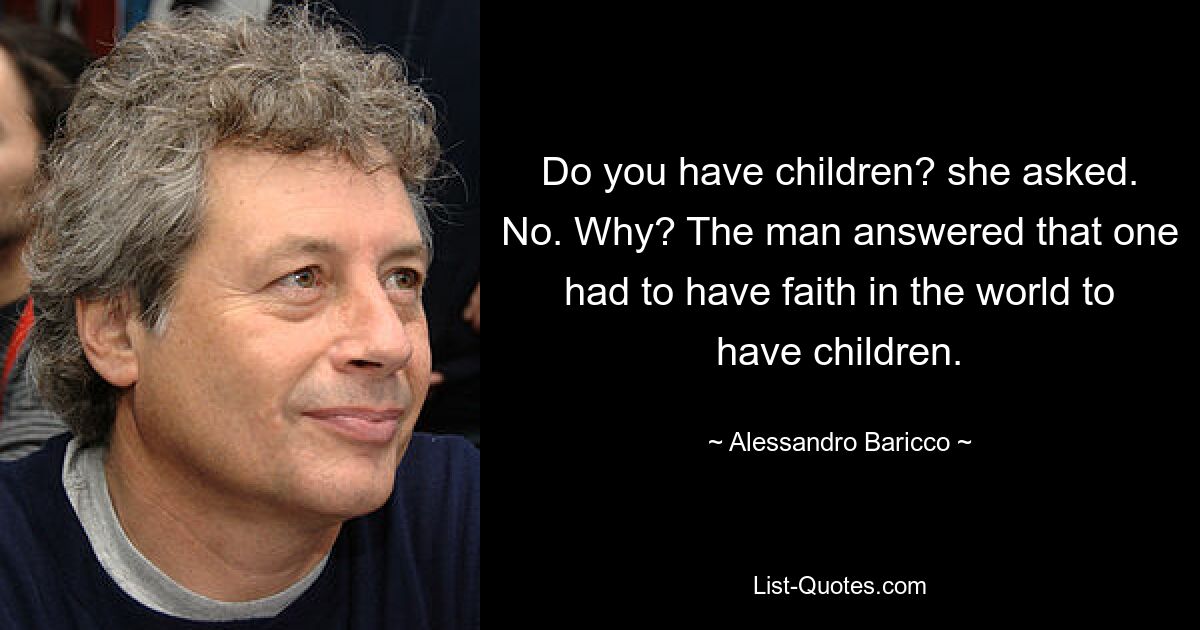 Do you have children? she asked. No. Why? The man answered that one had to have faith in the world to have children. — © Alessandro Baricco