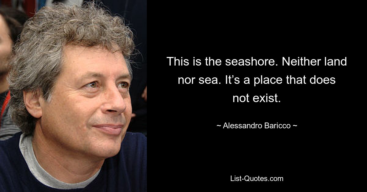 This is the seashore. Neither land nor sea. It’s a place that does not exist. — © Alessandro Baricco