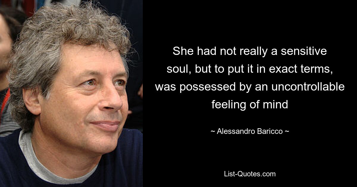 She had not really a sensitive soul, but to put it in exact terms, was possessed by an uncontrollable feeling of mind — © Alessandro Baricco